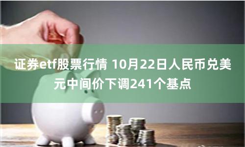 证券etf股票行情 10月22日人民币兑美元中间价下调241个基点