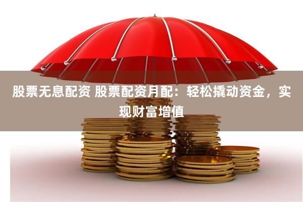 股票无息配资 股票配资月配：轻松撬动资金，实现财富增值