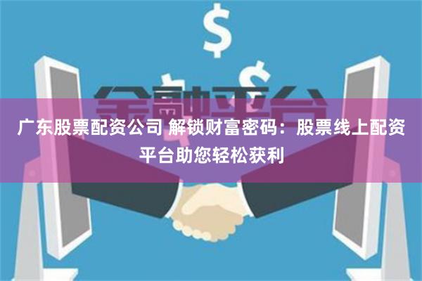 广东股票配资公司 解锁财富密码：股票线上配资平台助您轻松获利