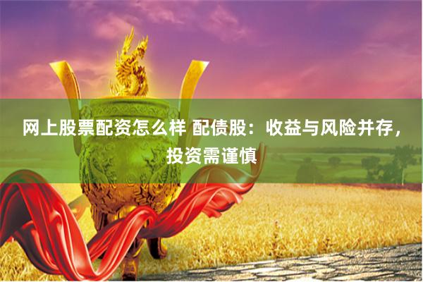 网上股票配资怎么样 配债股：收益与风险并存，投资需谨慎