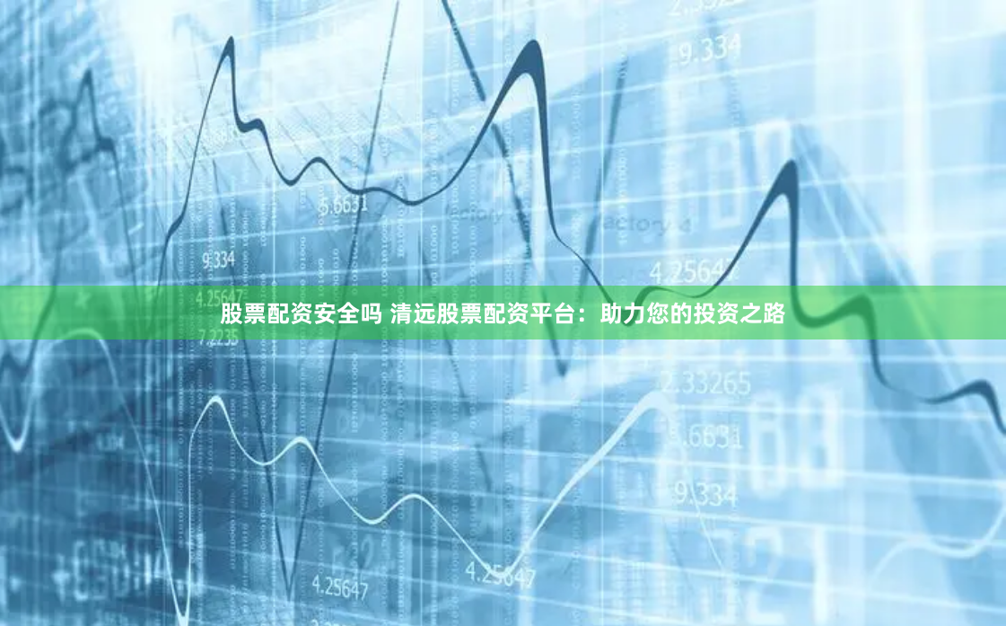 股票配资安全吗 清远股票配资平台：助力您的投资之路