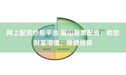 网上配资炒股平台 眉山股票配资：助您财富增值，稳健投资