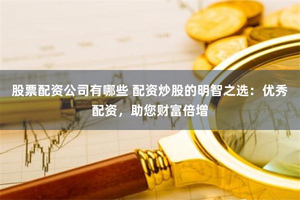 股票配资公司有哪些 配资炒股的明智之选：优秀配资，助您财富倍增