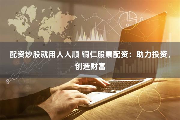 配资炒股就用人人顺 铜仁股票配资：助力投资，创造财富