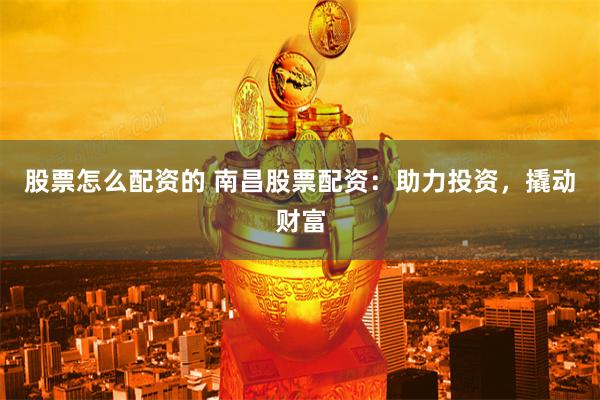 股票怎么配资的 南昌股票配资：助力投资，撬动财富