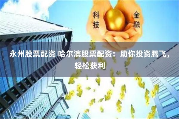 永州股票配资 哈尔滨股票配资：助你投资腾飞，轻松获利