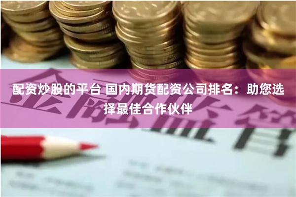 配资炒股的平台 国内期货配资公司排名：助您选择最佳合作伙伴