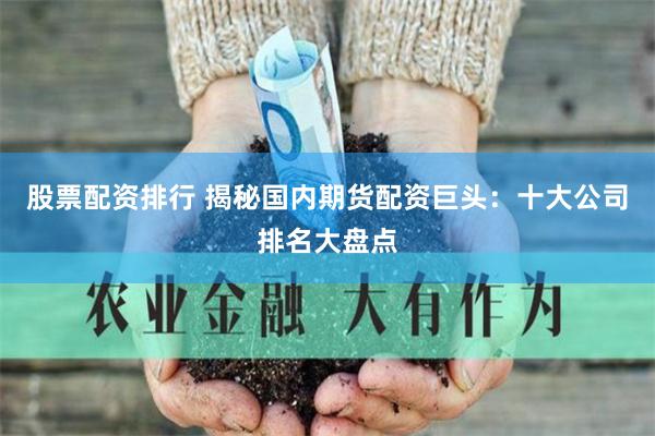 股票配资排行 揭秘国内期货配资巨头：十大公司排名大盘点