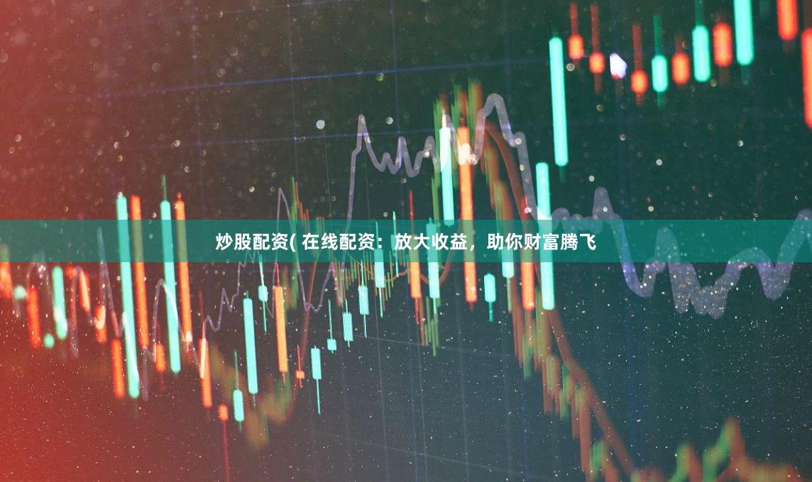 炒股配资( 在线配资：放大收益，助你财富腾飞