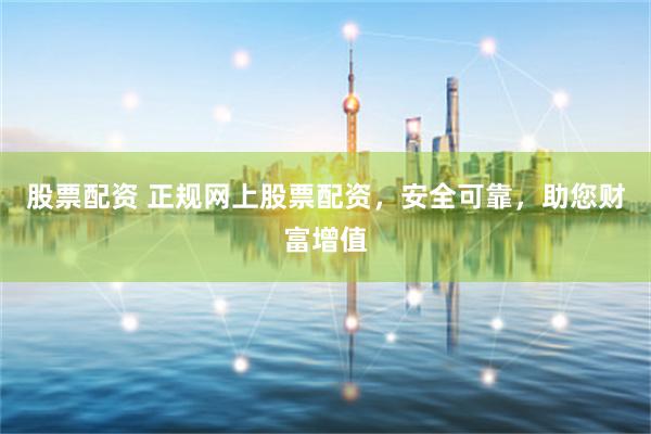 股票配资 正规网上股票配资，安全可靠，助您财富增值