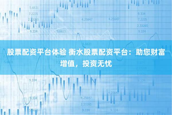 股票配资平台体验 衡水股票配资平台：助您财富增值，投资无忧