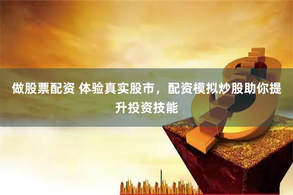 做股票配资 体验真实股市，配资模拟炒股助你提升投资技能