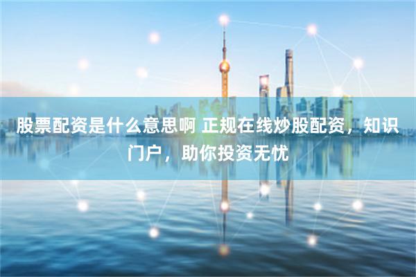 股票配资是什么意思啊 正规在线炒股配资，知识门户，助你投资无忧