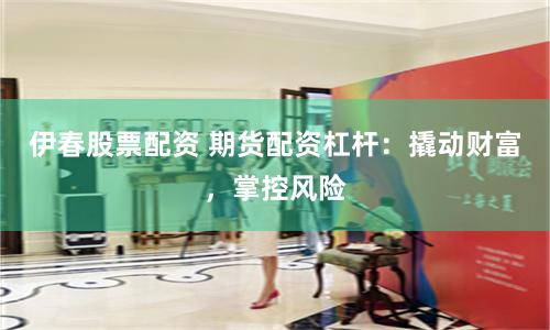 伊春股票配资 期货配资杠杆：撬动财富，掌控风险