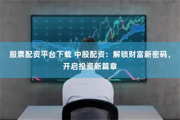股票配资平台下载 中股配资：解锁财富新密码，开启投资新篇章