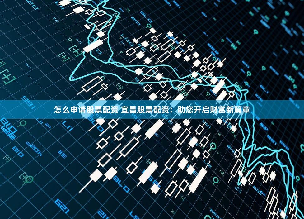 怎么申请股票配资 宜昌股票配资：助您开启财富新篇章