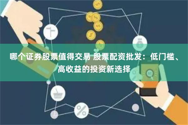 哪个证券股票值得交易 股票配资批发：低门槛、高收益的投资新选择