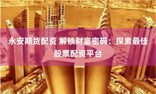 永安期货配资 解锁财富密码：探索最佳股票配资平台