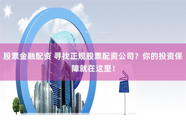 股票金融配资 寻找正规股票配资公司？你的投资保障就在这里！