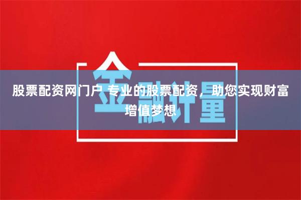 股票配资网门户 专业的股票配资，助您实现财富增值梦想
