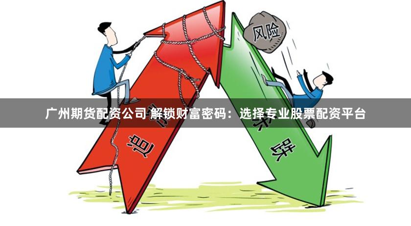 广州期货配资公司 解锁财富密码：选择专业股票配资平台