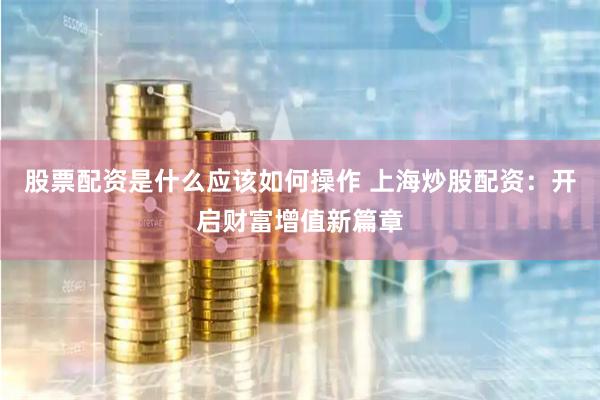 股票配资是什么应该如何操作 上海炒股配资：开启财富增值新篇章