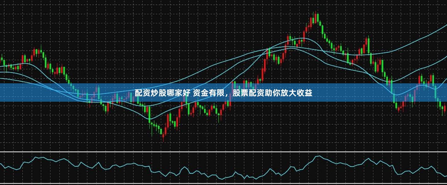 配资炒股哪家好 资金有限，股票配资助你放大收益