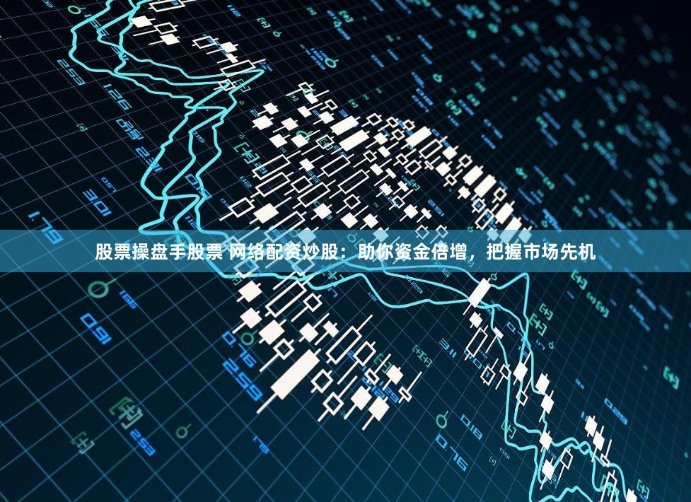 股票操盘手股票 网络配资炒股：助你资金倍增，把握市场先机