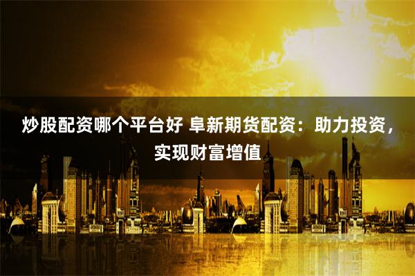 炒股配资哪个平台好 阜新期货配资：助力投资，实现财富增值